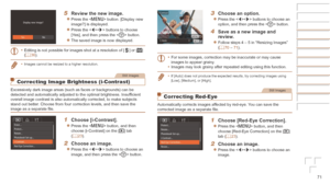 Page 7171
5	 Review	the	new	image.
zzPress the  button. [Display new 
image?] is displayed.
zzPress the  buttons to choose 
[Yes], and then press the  button.
zzThe saved image is now displayed.
•	 Editing is not possible for images shot at a resolution of [
] or [] 
(=  36).
•	 Images cannot be resized to a higher resolution.
Still Images
Correcting Image Brightness (i-Contrast)
Excessively dark image areas (such as faces or backgrounds) can be 
detected and automatically adjusted to the optimal brightness....