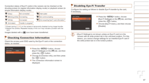 Page 9797
Disabling Eye-Fi Transfer
Configure the setting as follows to disable Eye-Fi transfer by the card, 
if necessary.
zzPress the  button, choose 
[Eye-Fi Settings] on the [3] tab, and then 
press the  button.
zzChoose [Eye-Fi trans.], and then choose 
[Disable].
•	 [Eye-Fi Settings] is not shown unless an Eye-Fi card is in the 
camera with its write-protect tab in the unlocked position. For this 
reason, you cannot change settings for an inserted Eye-Fi card if 
the write-protect tab is in the locked...