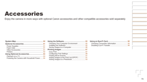 Page 7979
Accessories
Enjoy the camera in more ways with optional Canon accessories and other \
compatible accessories sold separately
System	Map	......................................................80
Optional
	Accessories....................................... 81Power Supplies .....................................................81
Flash Units ............................................................ 81
Other Accessories ................................................. 81
Printers...