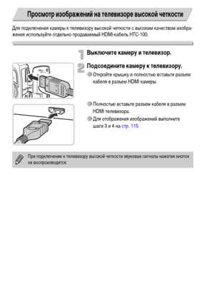 Page 116116
Для подключения камеры к телевизору высокой четкости с высоким качеством изобра-
жения используйте отдельно продаваемый HDMI-кабель HTC-100.
Выключите камеру и телевизор.
Подсоедините камеру к телевизору.
∆Откройте крышку и полностью вставьте разъем 
кабеля в разъем HDMI камеры.
∆Полностью вставьте разъем кабеля в разъем 
HDMI телевизора.
∆Для отображения изображений выполните 
шаги 3 и 4 на стр. 115.
Просмотр изображений на телевизоре высокой четкости
При подключении к телевизору высокой четкости...