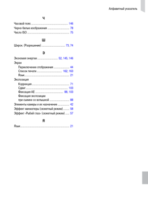 Page 177Алфавитный указатель
177
Ч
Часовой пояс......................................................146
Черно-белые изображения................................78
Число ISO..............................................................75
Ш
Широк. (Разрешение)...................................73,74
Э
Экономия энергии..............................52,145,146
Экран
Переключение отображения
.......................44
Список печати.....................................162,163...