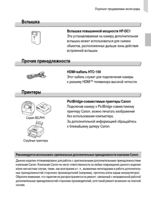 Page 39Отдельно продаваемые аксессуары
39
Вспышка
Вспышка повышенной мощности HF-DC1
Эта устанавливаемая на камеру дополнительная 
вспышка может использоваться для съемки 
объектов, расположенных дальше зоны действия 
встроенной вспышки.
Прочие принадлежности
HDMI-кабель HTC-100
Этот кабель служит для подключения камеры 
к разъему HDMI™ телевизора высокой четкости.
Принтеры
PictBridge-совместимые принтеры Canon
Подключив камеру к PictBridge-совместимому 
принтеру Canon, можно печатать изображения 
без...