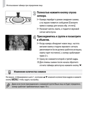 Page 62Использование таймера при определении лица
62
Полностью нажмите кнопку спуска 
затвора.
 Камера перейдет в режим ожидания съемки, 
а на экране появится сообщение [Смотрите 
прямо в камеру для начала обр. отсчета].
 Начинает мигать лампа, и подается звуковой 
сигнал автоспуска.
Присоединитесь к группе и посмотрите 
вобъектив.
 Когда камера обнаружит новое лицо, частота 
мигания лампы и подачи звукового сигнала 
увеличивается (если должна сработать вспышка, 
лампа горит постоянно), а затвор срабатывает...