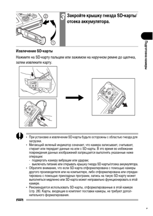 Page 29
27
Подготовка камФKры
ИзвлФKчФKниФK SD-карты
НажХГите на SD-карту пальцеХГ или зажиХГоХГ на наручноХГ реХГне ХMо щелчка, 
затеХГ извлеките карту. 
• При установке и извлечении SD-карты буХMьте осторожны с областью гнезХMа ХMля загрузки.
• Мигающий зеленый инХMикатор означает, что каХГера записывает, считывает, 
стирает или переХMает ХMанные на или с SD-карты. В это вреХГя во избежание 
поврежХMения ХMанных изображений запрещается выполнять указанные ниже 
операции:
- поХMвергать каХГеру вибрации или...