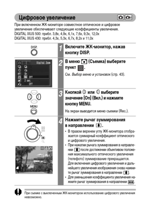 Page 6462
Цифровое увеличение
При включенном ЖК-мониторе совместное оптическое и цифровое 
увеличение обеспечивают следующие коэффициенты увеличения.
DIGITAL IXUS 500: прибл. 3,8x, 4,9x, 6,1x, 7,6x, 9,3x, 12,0x
DIGITAL IXUS 430: прибл. 4,3x, 5,3x, 6,7x, 8,2x и 11,0x
При съемке с выключенным ЖК-монитором использование цифрового увеличения 
невозможно.
Чем больше цифровое увеличение изображения, тем ниже его качество.
1Включите ЖК-монитор, нажав 
кнопку DISP.
2В меню   (Съемка) выберите 
пункт .
См. Выбор меню и...
