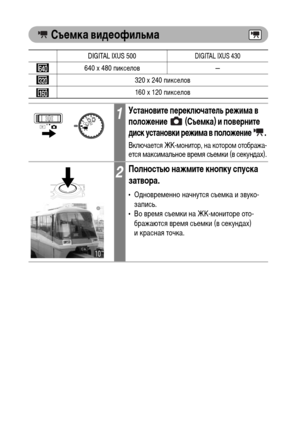 Page 7270
 Съемка видеофильма    
DIGITAL IXUS 500DIGITAL IXUS 430
640 x 480 пикселов —
320 x 240 пикселов
160 x 120 пикселов
1Установите переключатель режима в 
положение   (Съемка) и поверните 
диск установки режима в положение  .
Включается ЖК-монитор, на котором отобража-ется максимальное время съемки (в секундах).
2Полностью нажмите кнопку спуска 
затвора.
• Одновременно начнутся съемка и звуко-
запись.
• Во время съемки на ЖК-мониторе ото-
бражаются время съемки (в секундах) 
икрасная точка. 