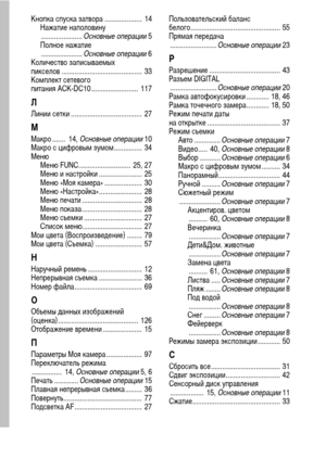 Page 132130
Кнопка спуска затвора ....................  14
Нажатие наполовину
...................... Основные операции 5
Полное нажатие
...................... Основные операции 6
Количество записываемых 
пикселов ...........................................  33
Комплект сетевого 
питания ACK-DC10 .........................  117
ЛЛинии сетки ......................................  27
М
Макро .......  14, Основные операции 10
Макро с цифровым зумом...............  34
Меню
Меню FUNC............................  25,...