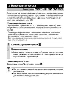 Page 3836
В этом режиме при нажатой кнопке затвора производится непрерывная съемка. 
При использовании рекомендованной карты памяти* возможна непрерывная 
съемка (плавная непрерывная съемка) с заданным интервалом до полного 
заполнения карты памяти (стр. 125).
*Рекомендованная карта памяти
Сверхскоростная карта памяти SDC-512 MSH (продается отдельно), вновь 
отформатированная с использованием низкоуровневого форматирования 
(стр. 32). 
• Приведенные параметры отражают стандартные критерии съемки, установленные...