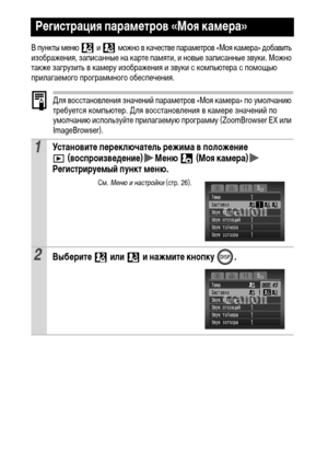 Page 10098
В пункты меню   и   можно в качестве параметров «Моя камера» добавить 
изображения, записанные на карте памяти, и новые записанные звуки. Можно 
также загрузить в камеру изображения и звуки с компьютера с помощью 
прилагаемого программного обеспечения.
Для восстановления значений параметров «Моя камера» по умолчанию 
требуется компьютер. Для восстановления в камере значений по 
умолчанию используйте прилагаемую программу (ZoomBrowser EX или 
ImageBrowser).
Регистрация параметров «Моя камера»...