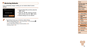 Page 7878
1
2
3
4
5
6
7
8
Cover
Preliminary Notes and Legal Information
Contents:  
Basic Operations
Advanced Guide
Camera Basics
Smart Auto 
Mode
Other Shooting 
Modes
P Mode
Setting Menu
Accessories
Appendix
Index
Basic Guide
Playback Mode
Restoring Defaults
If you accidentally change a setting, you can restore default camera 
settings.
zzChoose [Reset All], and then press the 
 button.
zzPress the  buttons to choose 
[OK], and then press the  button.
XXDefault settings are now restored.
•	 The following...