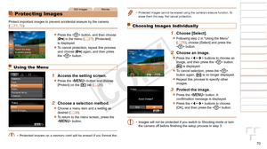 Page 7070
1
2
3
4
5
6
7
8
9
Cover 
Preliminary Notes and 
Legal Information
Contents: Basic 
Operations
Advanced Guide
Camera Basics
Smart Auto 
Mode
Other Shooting 
Modes
Playback Mode
Wi-Fi Functions
Setting Menu
Accessories
Appendix
Index
Basic Guide
P Mode
Still ImagesMovies
Protecting Images
Protect important images to prevent accidental erasure by the camera 
(=  71, 72).
zzPress the  button, and then choose 
[:] in the menu (=  27). [Protected] 
is displayed.
zzTo cancel protection, repeat this process...