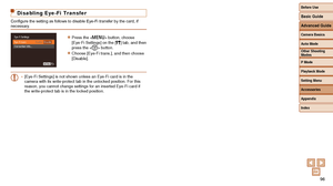 Page 9696
Disabling Eye-Fi Transfer
Configure the setting as follows to disable Eye-Fi transfer by the card, if 
necessary.
zzPress the  button, choose 
[Eye-Fi Settings] on the [3] tab, and then 
press the  button.
zzChoose [Eye-Fi trans.], and then choose 
[Disable].
•
 [Eye-Fi Settings] is not shown unless an Eye-Fi card is in the 
camera with its write-protect tab in the unlocked position. For this 
reason, you cannot change settings for an inserted Eye-Fi card if 
the write-protect tab is in the locked...