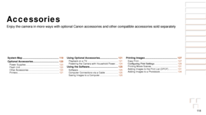 Page 11811 8
Before Use
Basic Guide
Advanced Guide
Camera Basics
Auto Mode / Hybrid 
Auto Mode
Other Shooting 
Modes
P Mode
Playback Mode
Wi-Fi Functions
Setting Menu
Accessories
Appendix
Index
Before Use
Basic Guide
Advanced Guide
Camera Basics
Auto Mode / Hybrid 
Auto Mode
Other Shooting 
Modes
P Mode
Playback Mode
Wi-Fi Functions
Setting Menu
Accessories
Appendix
Index
Accessories
Enjoy the camera in more ways with optional Canon accessories and other \
compatible accessories sold separately
System Map...