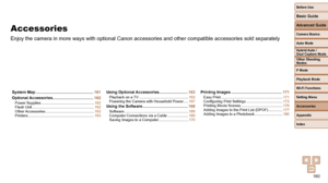 Page 160160
Before Use
Basic Guide
Advanced Guide
Camera Basics
Auto Mode
Other Shooting 
Modes
P Mode
Playback Mode
Wi-Fi Functions
Setting Menu
Accessories
Appendix
Index
Hybrid Auto / 
Dual Capture Mode
Accessories
Enjoy the camera in more ways with optional Canon accessories and other \
compatible accessories sold separately
System Map ....................................................161
Optional Accessories..................................... 162
Power Supplies...