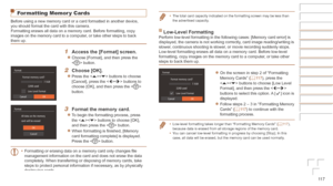 Page 11711 7
Before	Use
Basic	Guide
Advanced	Guide
Camera	Basics
Auto	Mode	/	Hybrid	Auto	Mode
Other	Shooting	Modes
P	Mode
Playback	Mode
Wi-Fi	Functions
Setting	Menu
Accessories
Appendix
Index
Formatting Memor y Cards
Before using a new memory card or a card formatted in another device, 
you should format the card with this camera.
Formatting erases all data on a memory card. Before formatting, copy 
images on the memory card to a computer, or take other steps to back 
them
 up.
1	 Access	the	[Format]	screen....