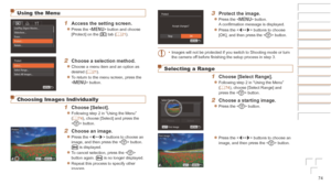 Page 7474
Using the Menu
1	 Access	the	setting	screen.
zzPress the  button and choose 
[Protect] on the [1] tab (=  21).
2	 Choose	a	selection	method.
zzChoose a menu item and an option as 
desired (=  21).
zzTo return to the menu screen, press the 
 button.
Choosing Images Individually
1	 Choose	[Select].
zzFollowing step 2 in “Using the Menu” 
(=  74), choose [Select] and press the 
 button.
2	 Choose	an	image.
zzPress the  buttons to choose an 
image, and then press the < m> button. 
[
] is displayed.
zzTo...