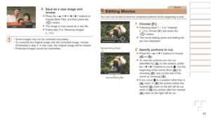 Page 8383
4	 Save	as	a	new	image	and	review.
zzPress the  buttons to 
choose [New File], and then press the 
 button.
zzThe image is now saved as a new file.
zzFollow step 5 in “Resizing Images” 
(=  80).
•	 Some images may not be corrected accurately.
•	 To overwrite the original image with the corrected image, choose 
[Overwrite] in step 4. In this case, the original image will be erased.
•	 Protected images cannot be overwritten.
Movies
Editing Movies
You can cut movies to remove unneeded portions at the...
