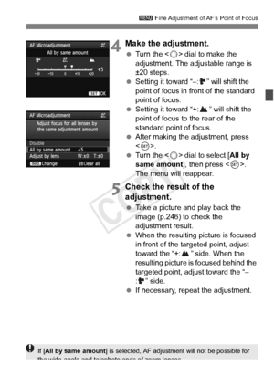 Page 103103
3 Fine Adjustment of AF’s Point of Focus
4Make the adjustment.
 Turn the < 5> dial to make the 
adjustment. The adjustable range is 
±20 steps.
  Setting it toward “–: ” will shift the 
point of focus in front of the standard 
point of focus.
  Setting it toward “+: ” will shift the 
point of focus to the rear of the 
standard point of focus.
  After making the adjustment, press 
.
  Turn the < 5> dial to select [ All by 
same amount ], then press . 
The menu will reappear.
5Check the result of the...