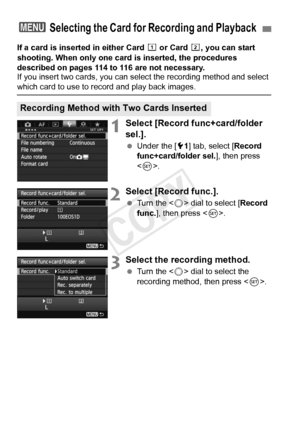 Page 114114
If a card is inserted in either Card f or Card g, you can start 
shooting. When only one card is inserted, the procedures 
described on pages 114 to 116 are not necessary.
If you insert two cards, you can select the recording method and select \
which card to use to re cord and play back images.
1Select [Record func+card/folder 
sel.].
 Under the [ 51] tab, select [ Record 
func+card/folder sel. ], then press 
< 0 >.
2Select [Record func.].
  Turn the < 5> dial to select [ Record 
func. ], then...