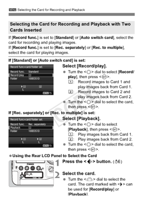 Page 116116
3 Selecting the Card for Recording and Playback
If [Record func.] is set to [Standard ] or [Auto switch card], select the 
card for recording and playing images.
If [ Record func.] is set to [Rec. separately ] or [Rec. to multiple], 
select the card for playing images.
If [Standard] or [Auto switch card] is set:
Select [Record/play].
 Turn the < 5> dial to select [ Record/
play ], then press < 0>.
f : Record images to Card 1 and 
play images back from Card 1.
g : Record images to Card 2 and 
play...