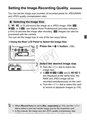 Page 117117
You can set the image size (number of recorded pixels for JPEG/RAW) and JPEG quality (compression rate).
3, H , 5 , or 6 will record the image as a JPEG image. With  1, 
41 , or 61 , use Digital Photo Profes sional (provided software, 
p.410) to process the image after shooting.  1 images can also be 
processed with the camera.
You can set the image size in one of the two ways below.
 Using the Rear LCD Panel to Select the Image Size
1Press the < H> button. (9 )
2Select the desired image size.
 Turn...