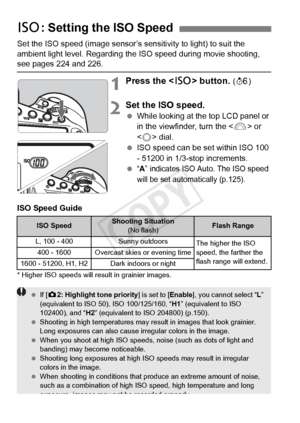 Page 124124
Set the ISO speed (image sensor’s sensitivity to light) to suit the 
ambient light level. Regarding the ISO speed during movie shooting, 
see pages 224 and 226.
1Press the  button. (9 )
2Set the ISO speed.
 While looking at the top LCD panel or 
in the viewfinder, turn the < 6> or 
< 5 > dial.
  ISO speed can be set within ISO 100 
- 51200 in 1/3-stop increments.
 
“A” indicates ISO Au to. The ISO speed 
will be set automatically (p.125).
ISO Speed Guide
* Higher ISO speeds will re sult in grainier...