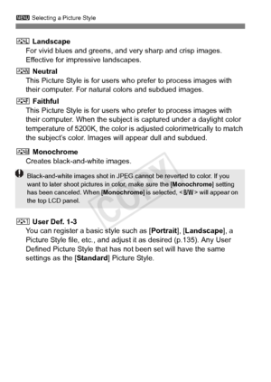 Page 130130
3 Selecting a Picture Style
R Landscape
For vivid blues and greens, and  very sharp and crisp images. 
Effective for impressive landscapes.
S  Neutral
This Picture Style is for users wh o prefer to process images with 
their computer. For natural colors and subdued images.
U  Faithful
This Picture Style is for users wh o prefer to process images with 
their computer. When the subject  is captured under a daylight color 
temperature of 5200K, the color is adjusted colorimetrically to match 
the...