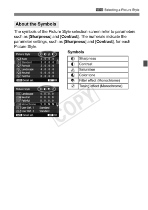 Page 131131
3 Selecting a Picture Style
The symbols of the Picture Style selection screen refer to parameters 
such as [Sharpness] and [Contrast ]. The numerals indicate the 
parameter settings, such as [Sharpness ] and [Contrast], for each 
Picture Style. 
Symbols
About the Symbols
gSharpness
h Contrast
i
Saturation
j
Color tone
k
Filter effect (Monochrome)
l
Toning effect (Monochrome)
COPY  