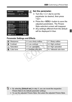 Page 133133
3 Customizing a Picture Style
4Set the parameter.
 Turn the < 5> dial to set the 
parameter as desired, then press 
< 0 >.
  Press the < M> button to save the 
adjusted parameters. The Picture 
Style selection screen will reappear.
X Any settings different from the default 
will be displayed in blue.
Parameter Settings and Effects
g Sharpness  0: Less shar p outline +7: Sharp outline
h  Contrast -4: Low contrast +4: High contrast
i  Saturation-4: Low saturation+4: High saturation
j Color tone-4:...