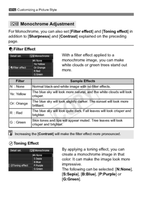 Page 134134
3 Customizing a Picture Style
For Monochrome, you can also set [ Filter effect] and [Toning effect] in 
addition to [ Sharpness] and [Contrast ] explained on the preceding 
page.
kFilter Effect
With a filter effect applied to a 
monochrome image, you can make 
white clouds or green trees stand out 
more. 
l Toning Effect
By applying a toning effect, you can 
create a monochrome image in that 
color. It can make the image look more 
impressive.
The following can be selected: [ N:None], 
[S:Sepia ],...