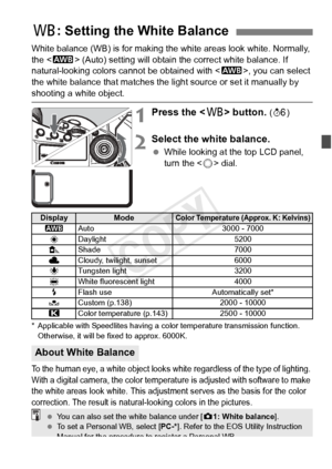 Page 137137
White balance (WB) is for making the white areas look white. Normally, 
the  (Auto) setting will obtain the correct white balance. If 
natural-looking colors cannot be obtained with < Q>, you can select 
the white balance that matches the light source or set it manually by 
shooting a white object.
1Press the < B> button. (9 )
2Select the white balance.
 While looking at the top LCD panel, 
turn the < 5> dial.
* Applicable with Speedlites having a co lor temperature transmission function. 
Otherwise,...