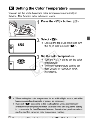 Page 143143
You can set the white balance’s color temperature numerically in 
Kelvins. This function is for advanced users.
1Press the  button. (9 )
2Select < P>.
 Look at the top LCD panel and turn 
the < 5> dial to select < P>.
3Set the color temperature.
 Turn the < 6> dial to set the color 
temperature.
  The color temperature can be set 
from 2500K to 10000K in 100K 
increments.
P  Setting the Color Temperature
 When setting the color temp erature for an artificial light source, set white 
balance...