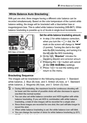 Page 145145
u White Balance Correction
With just one shot, th ree images having a different color balance can be 
recorded simultaneously. Based on the color temperature of the current white 
balance setting, the image will be br acketed with a blue/amber bias or 
magenta/green bias. This is called wh ite balance bracketing (WB-BKT). White 
balance bracketing is possible up to ±3 levels in single-level increments.
Set the white balance bracketing amount.
 In step 2 for white balance correction, 
when you turn...