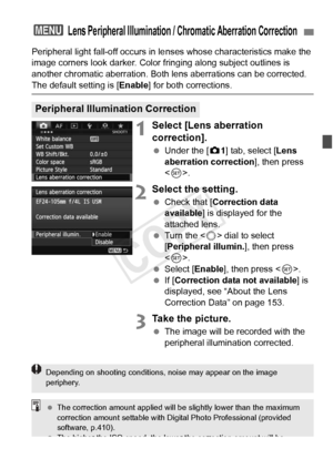 Page 151151
Peripheral light fall-off occurs in lenses whose characteristics make the 
image corners look darker. Color fri nging along subject outlines is 
another chromatic aberration. Both lens aberrations can be corrected. 
The default setting is [ Enable] for both corrections.
1Select [Lens aberration 
correction].
 Under the [ z1] tab, select [Lens 
aberration correction ], then press 
< 0 >.
2Select the setting.
  Check that [ Correction data 
available ] is displayed for the 
attached lens.
  Turn the <...