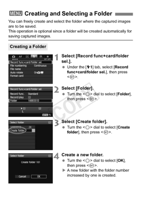 Page 154154
You can freely create and select the folder where the captured images 
are to be saved.
This operation is optional since a fo lder will be created automatically for 
saving captured images.
1Select [Record func+card/folder 
sel.].
 Under the [ 51] tab, select [ Record 
func+card/folder sel. ], then press 
< 0 >.
2Select [Folder].
  Turn the < 5> dial to select [ Folder], 
then press < 0>.
3Select [Create folder].
  Turn the < 5> dial to select [ Create 
folder ], then press < 0>.
4Create a new...