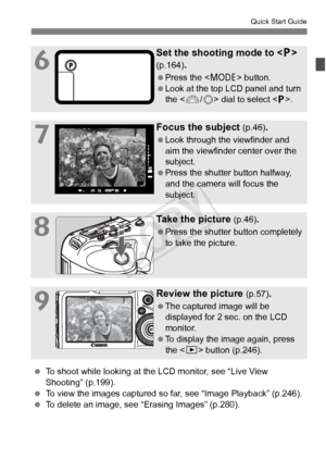 Page 1717
Quick Start Guide
6
Set the shooting mode to  
(p.164).
  Press the < W> button.
  Look at the top LCD panel and turn 
the < 6/5 > dial to select < d>.
7
Focus the subject (p.46).
  Look through the viewfinder and 
aim the viewfinder center over the 
subject.
  Press the shutter button halfway, 
and the camera will focus the 
subject.
8
Take the picture (p.46).
  Press the shutter button completely 
to take the picture.
9
Review the picture (p.57).
  The captured image will be 
displayed for 2 sec. on...