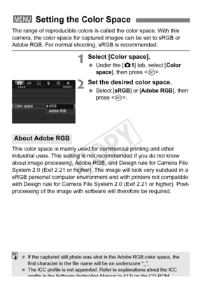 Page 162162
The range of reproducible colors is called the color space. With this 
camera, the color space for captur ed images can be set to sRGB or 
Adobe RGB. For normal shooting, sRGB is recommended.
1Select [Color space].
 Under the [ z1] tab, select [Color 
space ], then press < 0>.
2Set the desired color space.
  Select [ sRGB] or [ Adobe RGB ], then 
press < 0>.
This color space is mainly used for commercial printing and other 
industrial uses. This setting is  not recommended if you do not know 
about...