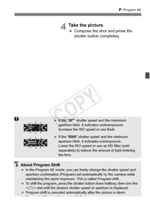 Page 165165
d: Program AE
4Take the picture.
  Compose the shot and press the 
shutter button completely.
 If the “ 30” shutter speed and the maximum 
aperture blink, it indi cates underexposure. 
Increase the ISO speed or use flash.
  If the “ 8000” shutter speed and the minimum 
aperture blink, it in dicates overexposure. 
Lower the ISO speed or us e an ND filter (sold 
separately) to reduce the  amount of light entering 
the lens.
About Program Shift  In the Program AE mode , you can freely change the shutter...
