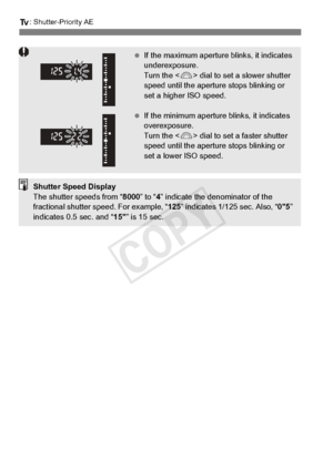 Page 168168
s: Shutter-Priority AE
 If the maximum aperture  blinks, it indicates 
underexposure. 
Turn the < 6> dial to set a slower shutter 
speed until the aperture  stops blinking or 
set a higher ISO speed.
  If the minimum aperture  blinks, it indicates 
overexposure. 
Turn the < 6> dial to set a faster shutter 
speed until the aperture  stops blinking or 
set a lower ISO speed.
Shutter Speed Display
The shutter speeds from “ 8000” to “4” indicate the denominator of the 
fractional shutter sp eed. For...