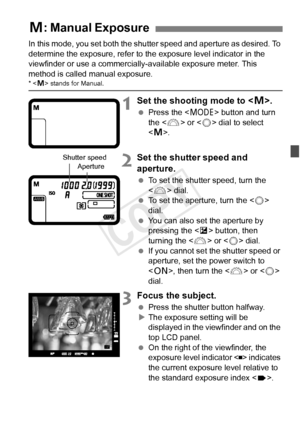 Page 171171
In this mode, you set both the shutter speed and aperture as desired. To 
determine the exposure, refer to the exposure level indicator in the 
viewfinder or use a commercially-available exposure meter. This 
method is called manual exposure.
*  stands for Manual.
1Set the shooting mode to .
  Press the < W> button and turn 
the < 6> or < 5> dial to select 
< a >.
2Set the shutter speed and 
aperture.
  To set the shutter speed, turn the 
 dial.
  To set the aperture, turn the < 5> 
dial.
  You can...