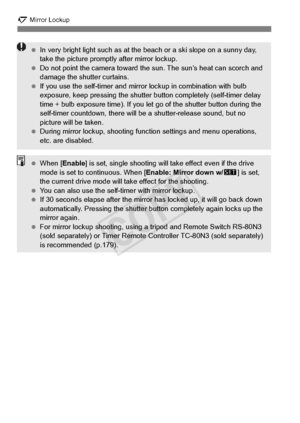 Page 188188
2 Mirror Lockup
 In very bright light such  as at the beach or a sk i slope on a sunny day, 
take the picture prompt ly after mirror lockup.
  Do not point the camera  toward the sun. The sun’s heat can scorch and 
damage the shutter curtains.
  If you use the self-timer and mirror  lockup in combination with bulb 
exposure, keep pressing the shutter  button completely (self-timer delay 
time + bulb exposure time ). If you let go of the shutter button during the 
self-timer countdown, there will  be...