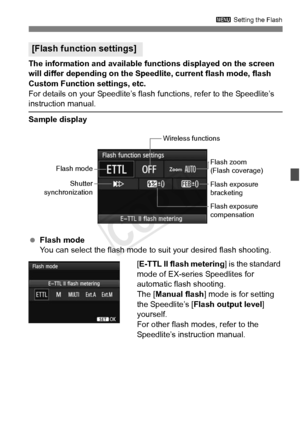 Page 195195
3 Setting the Flash
The information and available functions displayed on the screen 
will differ depending on the Speedlite, current flash mode, flash 
Custom Function settings, etc.
For details on your Speedlite’s flash  functions, refer to the Speedlite’s 
instruction manual.
Sample display
 Flash mode
You can select the flash mode to suit your desired flash shooting.
[E-TTL II flash metering] is the standard 
mode of EX-series Speedlites for 
automatic flash shooting.
The [ Manual flash ] mode is...