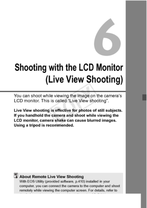 Page 199199
Shooting with the LCD Monitor
(Live View Shooting)
You can shoot while viewing the image on the camera’s 
LCD monitor. This is called “Live View shooting”.
Live View shooting is effecti ve for photos of still subjects.
If you handhold the camera and shoot while viewing the 
LCD monitor, camera shake  can cause blurred images. 
Using a tripod is recommended.
About Remote Live View ShootingWith EOS Utility (provided softwa re, p.410) installed in your 
computer, you can connect the ca mera to the...