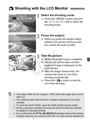 Page 201201
1Select the shooting mode.
 Press the < W> button and turn 
the < 6> or < 5> dial to select the 
shooting mode.
2Focus the subject.
  When you press the shutter button 
halfway, the camera will focus with 
the current AF mode (p.209).
3Take the picture.
 Press the shutter button completely.
X The picture will be taken and the 
captured image is displayed on the 
LCD monitor.
X After the image review ends, the 
camera will return to Live View 
shooting automatically.
  Press the < A> button to end the...