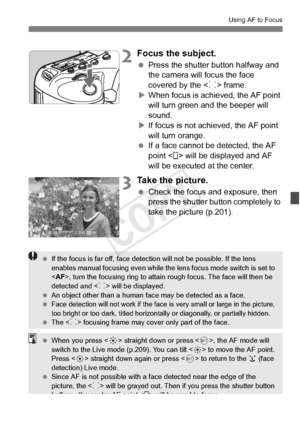 Page 211211
Using AF to Focus
2Focus the subject.
 Press the shutter button halfway and 
the camera will focus the face 
covered by the < p> frame.
X When focus is achi eved, the AF point 
will turn green a nd the beeper will 
sound.
X If focus is not achieved, the AF point 
will turn orange.
  If a face cannot be detected, the AF 
point < > will be displayed and AF 
will be executed at the center.
3Take the picture.
 Check the focus and exposure, then 
press the shutter button completely to 
take the picture...