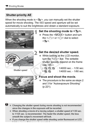 Page 222222
k Shooting Movies
When the shooting mode is , you can manually set the shutter 
speed for movie shooting. The  ISO speed and aperture will be set 
automatically to suit the brightness and obtain a standard exposure.
1Set the shooting mode to .
 Press the < W> button and turn 
the < 6> or < 5> dial to select 
< s >.
2Set the desired shutter speed.
 While looking at the LCD monitor, 
turn the < 6> dial. The settable 
shutter speeds depend on the frame 
rate < 9>.
•  6  5  4 : 1/4000 sec. - 1/30 sec.
•...