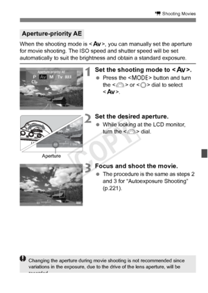 Page 223223
k Shooting Movies
When the shooting mode is , you can manually set the aperture 
for movie shooting. The ISO speed and shutter speed will be set 
automatically to suit the brightness and obtain a standard exposure.
1Set the shooting mode to < f>.
 Press the < W> button and turn 
the < 6> or < 5> dial to select 
< f >.
2Set the desired aperture.
 While looking at the LCD monitor, 
turn the < 6> dial.
3Focus and shoot the movie.
 The procedure is the same as steps 2 
and 3 for “Autoexposure Shooting”...