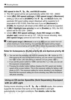 Page 224224
k Shooting Movies
ISO speed in the d, s, f , and BULB modes
  The ISO speed will be set automatically within ISO 100 - 25600.
 
Under [z 2: ISO speed settings], if [ISO speed range]’s [Maximum] 
setting (p.126) is set to [51200/H] in the d, s, and BULB modes, the 
automatic ISO speed setting range’s  Maximum will be expanded to H 
(equivalent to ISO 51200). No te that even if you set [
Maximum] to 
[51200], the maximum will remain at ISO 25600 and will not be expanded.
  If [z 2: Highlight tone...