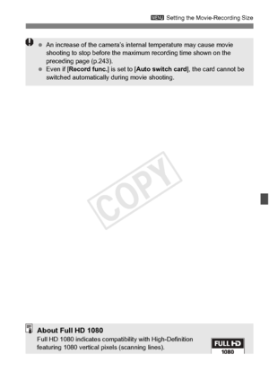 Page 235235
3 Setting the Movie-Recording Size
 An increase of the ca mera’s internal temperature may cause movie 
shooting to stop befo re the maximum recording time shown on the 
preceding page (p.243).
  Even if [ Record func. ] is set to [Auto switch card ], the card cannot be 
switched automatically  during movie shooting.
About Full HD 1080Full HD 1080 indicates compat ibility with High-Definition 
featuring 1080 vertical  pixels (scanning lines).
COPY  
