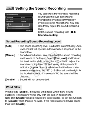 Page 236236
You can shoot movies while recording 
sound with the built-in monaural 
microphone or with a commercially-
available stereo microphone. You can 
also freely adjust the sound-recording 
level.
Set the sound recording with [z4: 
Sound recording ].
[Auto] : The sound-recording level is  adjusted automatically. Auto 
level control will operate automat ically in response to the 
sound level.
[Manual ] : For advanced users. You c an adjust the sound recording 
level to one of 64 levels. Select [ Rec....